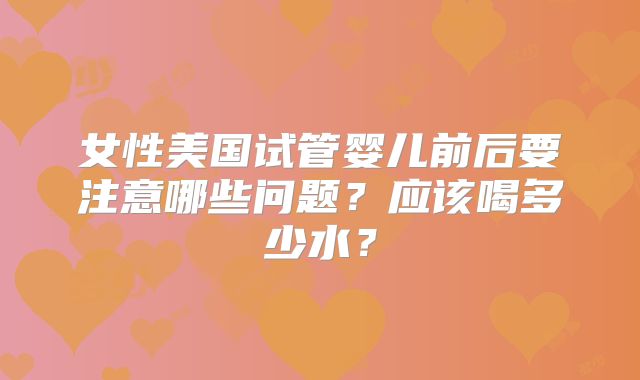 女性美国试管婴儿前后要注意哪些问题？应该喝多少水？