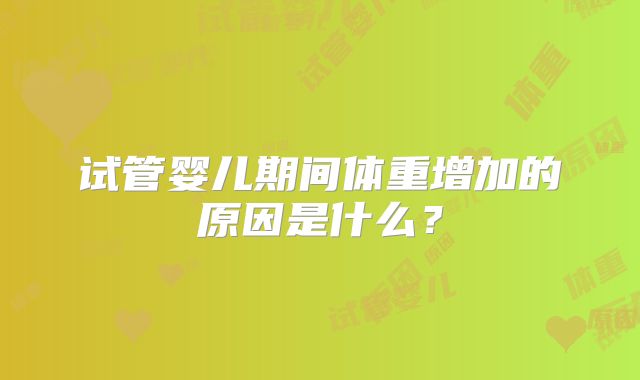 试管婴儿期间体重增加的原因是什么?