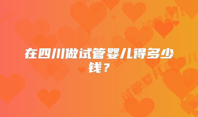 在四川做试管婴儿得多少钱?