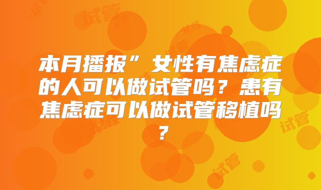 本月播报”女性有焦虑症的人可以做试管吗?患有焦虑症可以做试管移植吗?