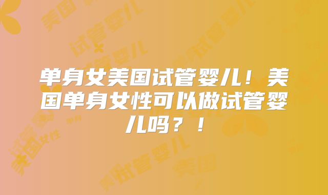 单身女美国试管婴儿！美国单身女性可以做试管婴儿吗？！