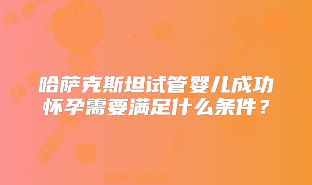 哈萨克斯坦试管婴儿成功怀孕需要满足什么条件？