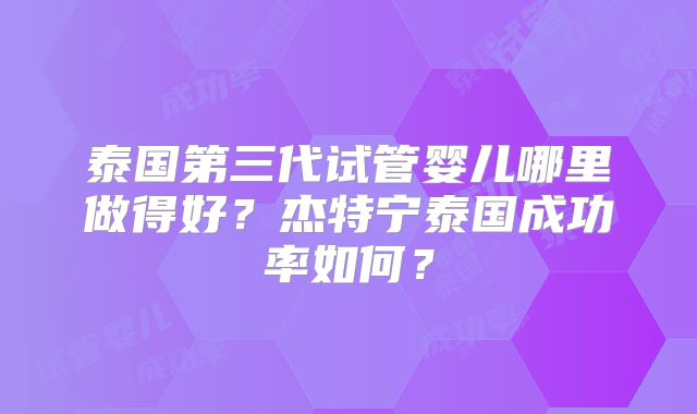 泰国第三代试管婴儿哪里做得好?杰特宁泰国成功率如何?
