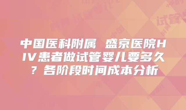 中国医科附属 盛京医院HIV患者做试管婴儿要多久?各阶段时间成本分析