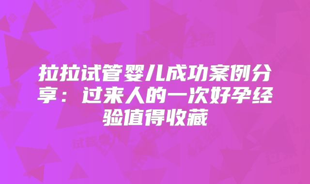 拉拉试管婴儿成功案例分享:过来人的一次好孕经验值得收藏