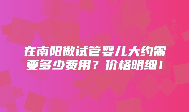 在南阳做试管婴儿大约需要多少费用?价格明细!