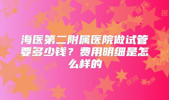 海医第二附属医院做试管要多少钱？费用明细是怎么样的