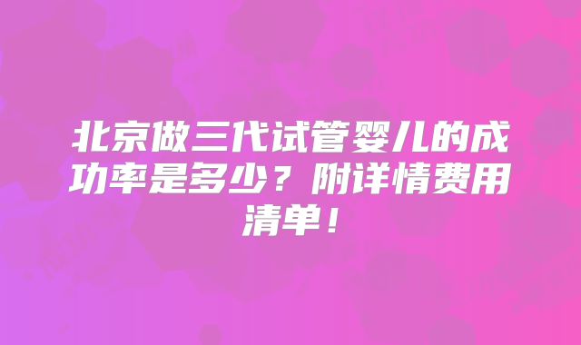 北京做三代试管婴儿的成功率是多少?附详情费用清单!