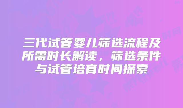 三代试管婴儿筛选流程及所需时长解读,筛选条件与试管培育时间探索