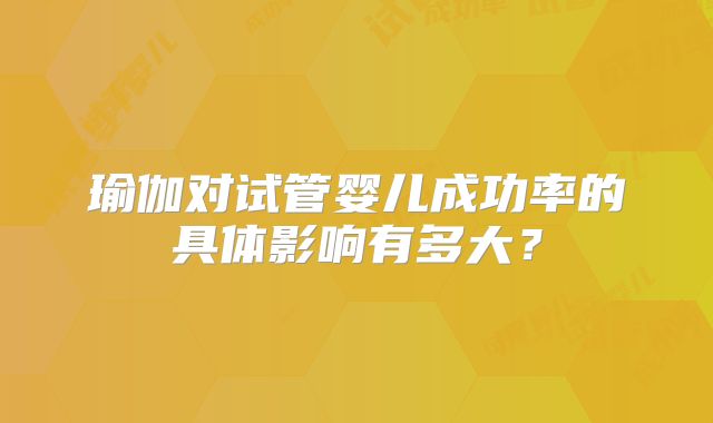 瑜伽对试管婴儿成功率的具体影响有多大?