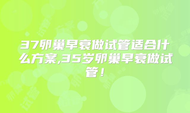 37卵巢早衰做试管适合什么方案,35岁卵巢早衰做试管!