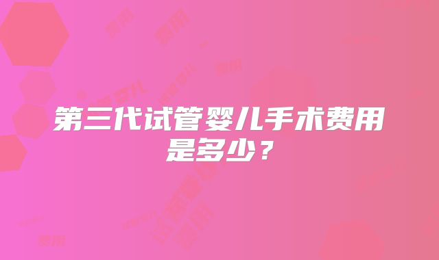 第三代试管婴儿手术费用是多少?