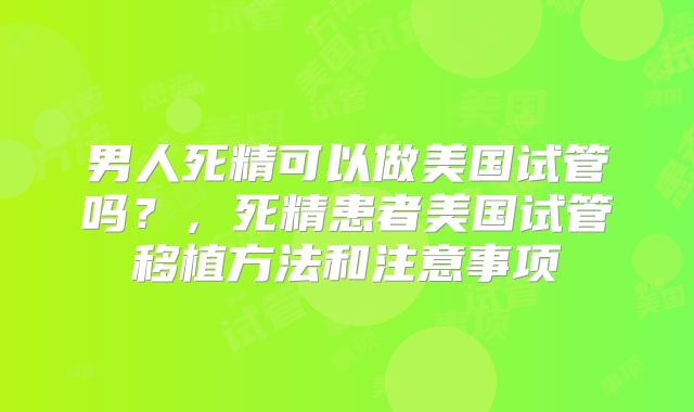 男人死精可以做美国试管吗?,死精患者美国试管移植方法和注意事项
