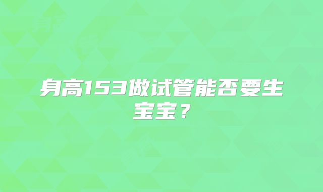 身高153做试管能否要生宝宝?