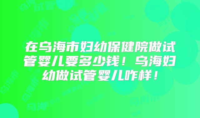在乌海市妇幼保健院做试管婴儿要多少钱!乌海妇幼做试管婴儿咋样!