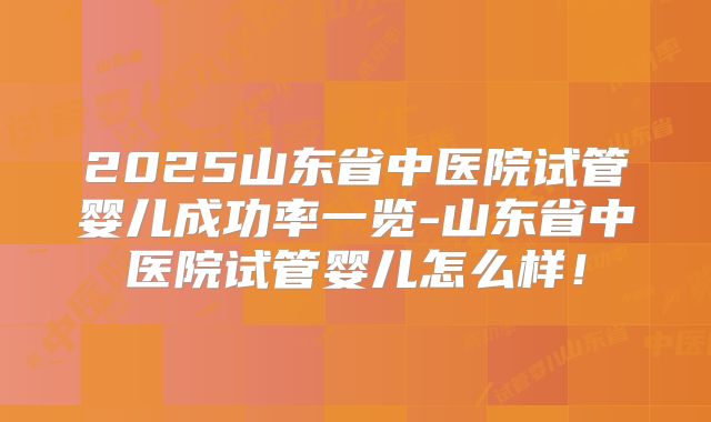 2025山东省中医院试管婴儿成功率一览-山东省中医院试管婴儿怎么样!