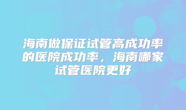 海南做保证试管高成功率的医院成功率，海南哪家试管医院更好