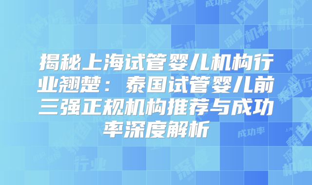 揭秘上海试管婴儿机构行业翘楚：泰国试管婴儿前三强正规机构推荐与成功率深度解析