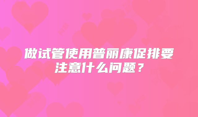 做试管使用普丽康促排要注意什么问题?