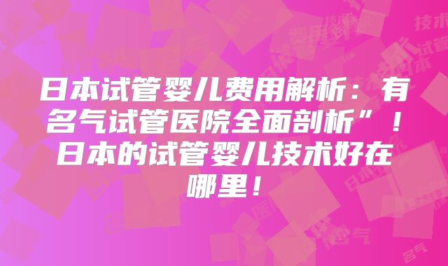 日本试管婴儿费用解析:有名气试管医院全面剖析”!日本的试管婴儿技术好在哪里!