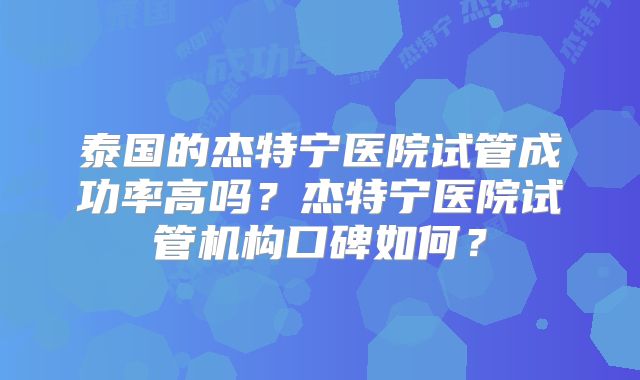 泰国的杰特宁医院试管成功率高吗?杰特宁医院试管机构口碑如何?