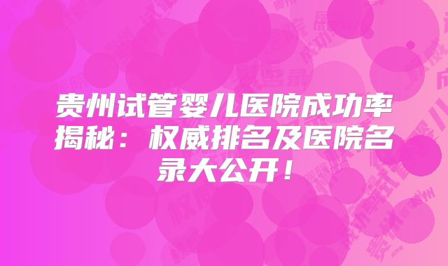 贵州试管婴儿医院成功率揭秘：权威排名及医院名录大公开！