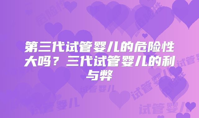 第三代试管婴儿的危险性大吗?三代试管婴儿的利与弊