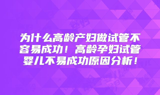 为什么高龄产妇做试管不容易成功！高龄孕妇试管婴儿不易成功原因分析！