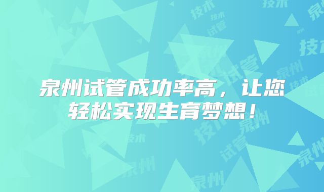泉州试管成功率高，让您轻松实现生育梦想！
