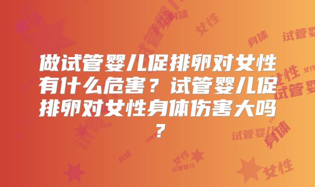 做试管婴儿促排卵对女性有什么危害？试管婴儿促排卵对女性身体伤害大吗？