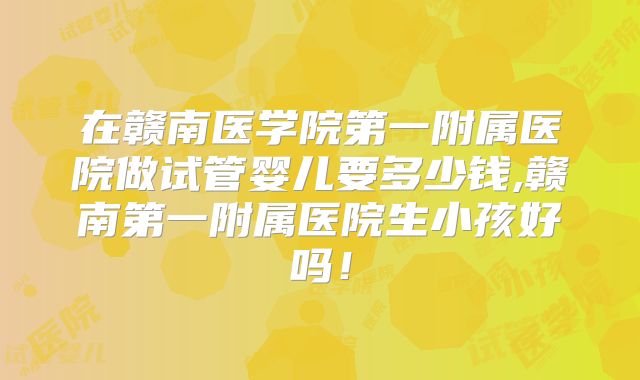 在赣南医学院第一附属医院做试管婴儿要多少钱,赣南第一附属医院生小孩好吗！