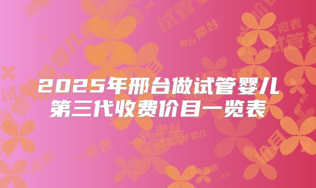 2025年邢台做试管婴儿第三代收费价目一览表