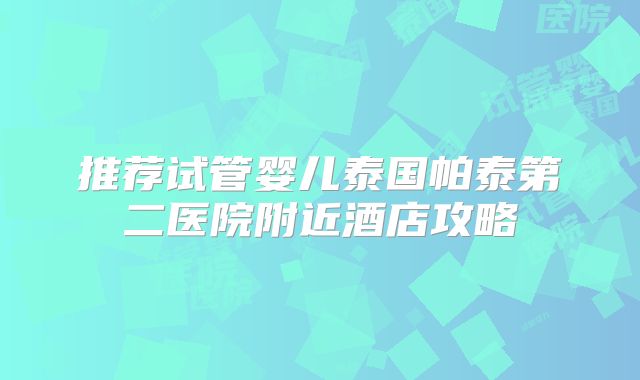 推荐试管婴儿泰国帕泰第二医院附近酒店攻略