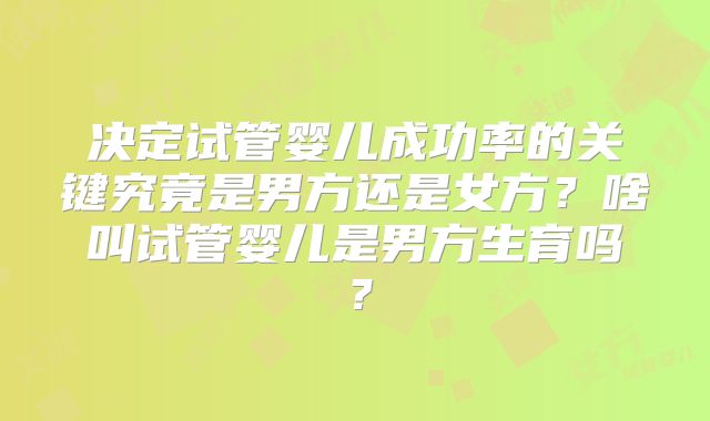 决定试管婴儿成功率的关键究竟是男方还是女方？啥叫试管婴儿是男方生育吗？