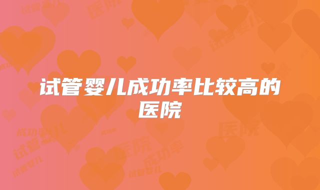试管婴儿成功率比较高的医院
