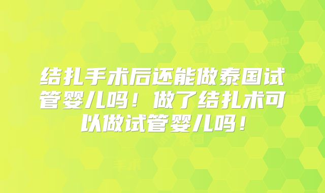结扎手术后还能做泰国试管婴儿吗！做了结扎术可以做试管婴儿吗！