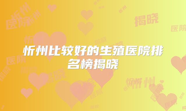 忻州比较好的生殖医院排名榜揭晓