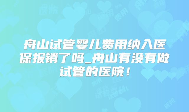 舟山试管婴儿费用纳入医保报销了吗_舟山有没有做试管的医院!