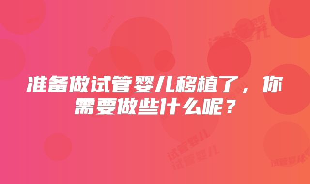 准备做试管婴儿移植了,你需要做些什么呢?