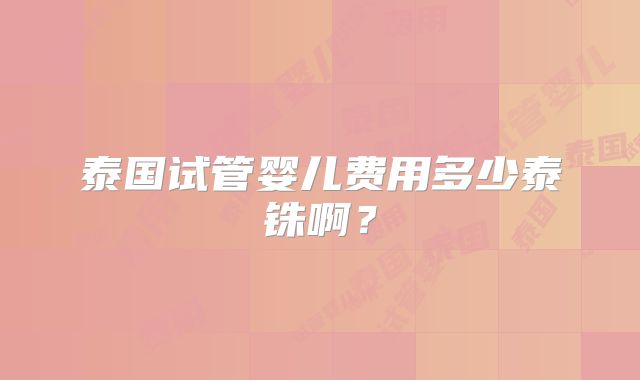 泰国试管婴儿费用多少泰铢啊？