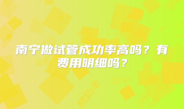 南宁做试管成功率高吗？有费用明细吗？