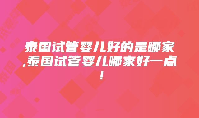 泰国试管婴儿好的是哪家,泰国试管婴儿哪家好一点!