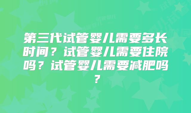 第三代试管婴儿需要多长时间?试管婴儿需要住院吗?试管婴儿需要减肥吗?