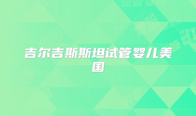 吉尔吉斯斯坦试管婴儿美国