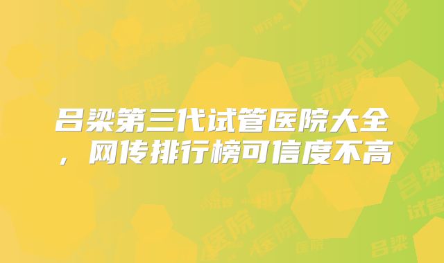 吕梁第三代试管医院大全，网传排行榜可信度不高