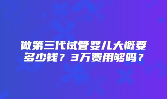做第三代试管婴儿大概要多少钱?3万费用够吗?