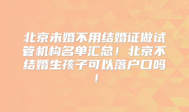 北京未婚不用结婚证做试管机构名单汇总！北京不结婚生孩子可以落户口吗！