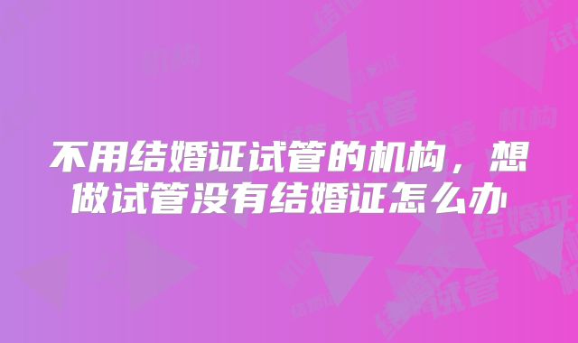 不用结婚证试管的机构，想做试管没有结婚证怎么办