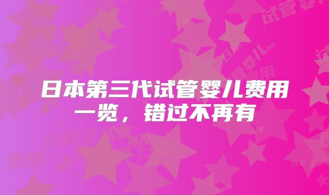 日本第三代试管婴儿费用一览，错过不再有