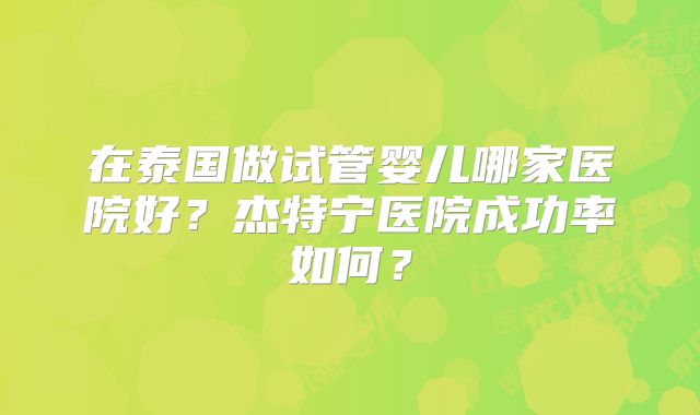 在泰国做试管婴儿哪家医院好？杰特宁医院成功率如何？